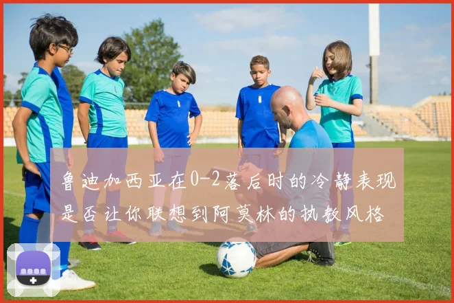 鲁迪加西亚在0-2落后时的冷静表现是否让你联想到阿莫林的执教风格